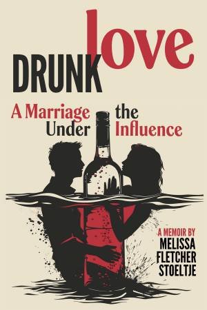 Drunk Love: Marriage Under the Influence by Melissa Fletcher Stoeltje